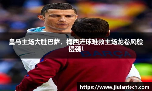 皇马主场大胜巴萨，梅西进球难救主场龙卷风般侵袭！