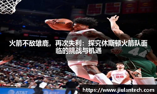 火箭不敌雄鹿，再次失利：探究休斯顿火箭队面临的挑战与机遇