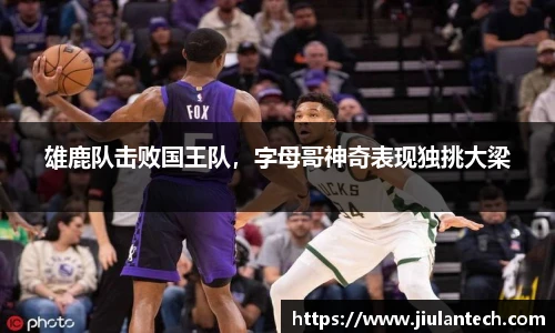 雄鹿队击败国王队，字母哥神奇表现独挑大梁