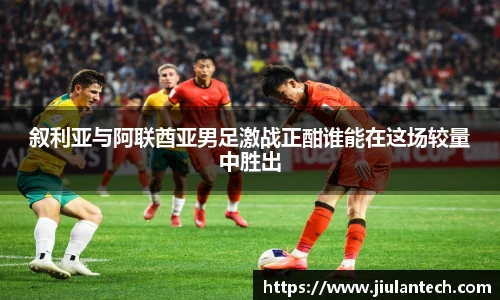 叙利亚与阿联酋亚男足激战正酣谁能在这场较量中胜出